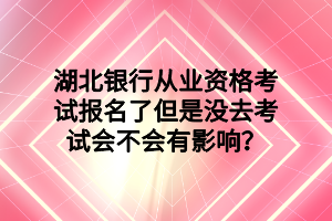 湖北銀行從業(yè)資格考試報(bào)名了但是沒去考試會(huì)不會(huì)有影響？