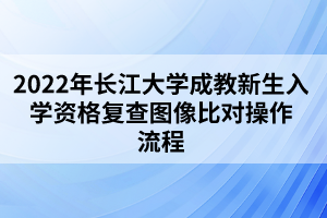 2022年長江大學成教新生入學資格復查圖像比對操作流程