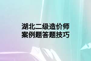 湖北二級(jí)造價(jià)師案例題答題技巧