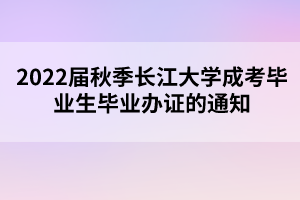 2022屆秋季長江大學(xué)成考畢業(yè)生畢業(yè)辦證的通知