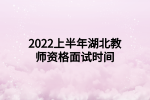 2022上半年湖北教師資格面試時間