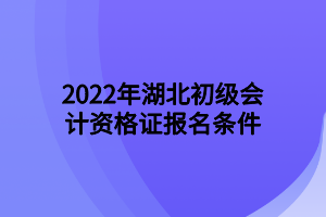 2022年湖北初級(jí)會(huì)計(jì)資格證報(bào)名條件