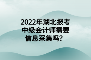 2022年湖北報(bào)考中級(jí)會(huì)計(jì)師需要信息采集嗎？