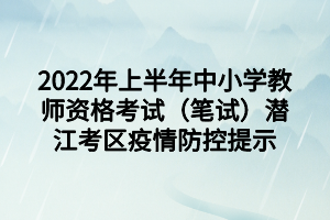 2022年上半年中小學(xué)教師資格考試（筆試）潛江考區(qū)疫情防控提示