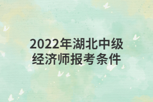 2022年湖北中級經(jīng)濟(jì)師報考條件