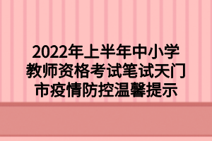 2022年上半年中小學(xué)教師資格考試筆試天門市疫情防控溫馨提示