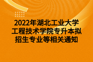 2022年湖北工業(yè)大學工程技術學院專升本擬招生專業(yè)等相關通知