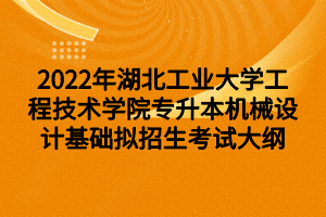 2022年湖北工業(yè)大學(xué)工程技術(shù)學(xué)院專(zhuān)升本機(jī)械設(shè)計(jì)基礎(chǔ)擬招生考試大綱