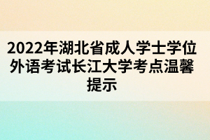 2022年湖北省成人學(xué)士學(xué)位外語考試長江大學(xué)考點(diǎn)溫馨提示