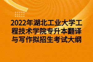 2022年湖北工業(yè)大學(xué)工程技術(shù)學(xué)院專(zhuān)升本翻譯與寫(xiě)作擬招生考試大綱