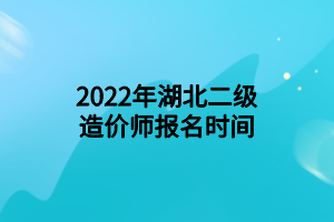 2022年湖北二級造價(jià)師報(bào)名時(shí)間