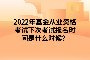 2022年基金從業(yè)資格考試下次考試報名時間是什么時候？