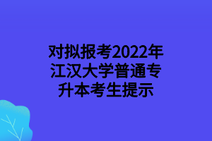 對(duì)擬報(bào)考2022年江漢大學(xué)普通專升本考生提示