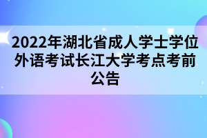 2022年湖北省成人學(xué)士學(xué)位外語(yǔ)考試長(zhǎng)江大學(xué)考點(diǎn)考前公告