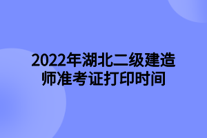 2022年湖北二級建造師準考證打印時間