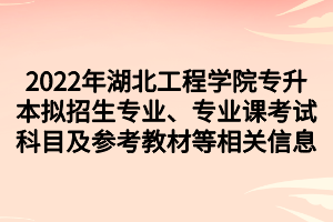 2022年湖北工程學院專升本擬招生專業(yè)、專業(yè)課考試科目及參考教材等相關信息