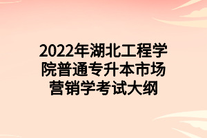 2022年湖北工程學院普通專升本市場營銷學考試大綱