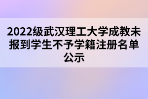 2022級武漢理工大學成教未報到學生不予學籍注冊名單公示