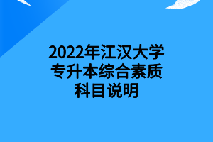 2022年江漢大學(xué)專升本綜合素質(zhì)科目說明