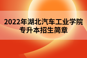 2022年湖北汽車(chē)工業(yè)學(xué)院專升本招生簡(jiǎn)章