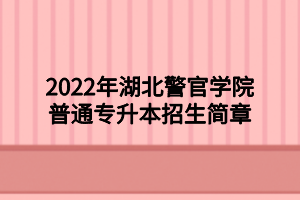 2022年湖北警官學(xué)院普通專升本招生簡(jiǎn)章