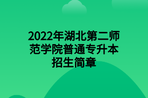 2022年湖北第二師范學(xué)院普通專(zhuān)升本招生簡(jiǎn)章