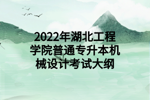 2022年湖北工程學院普通專升本機械設(shè)計考試大綱