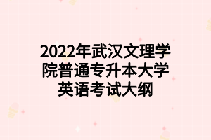 2022年武漢文理學(xué)院普通專升本大學(xué)英語考試大綱