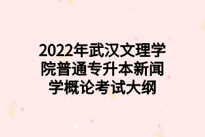 2022年武漢文理學(xué)院普通專(zhuān)升本新聞學(xué)概論考試大綱