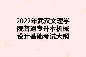 2022年武漢文理學(xué)院普通專升本機械設(shè)計基礎(chǔ)考試大綱