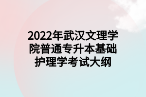 2022年武漢文理學院普通專升本基礎護理學考試大綱