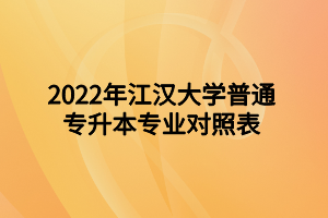 2022年江漢大學(xué)普通專(zhuān)升本專(zhuān)業(yè)對(duì)照表