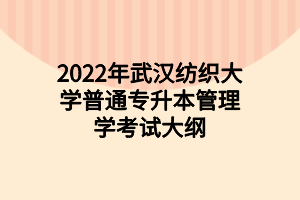 2022年武漢紡織大學(xué)普通專升本管理學(xué)考試大綱