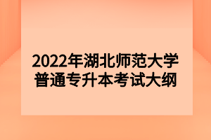 2022年湖北師范大學(xué)普通專升本考試大綱