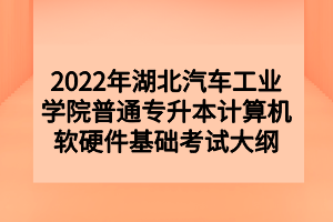 2022年湖北汽車工業(yè)學(xué)院普通專升本計(jì)算機(jī)軟硬件基礎(chǔ)考試大綱