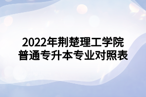 2022年荊楚理工學院普通專升本專業(yè)對照表