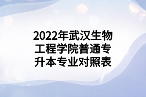 2022年武漢生物工程學(xué)院普通專(zhuān)升本專(zhuān)業(yè)對(duì)照表