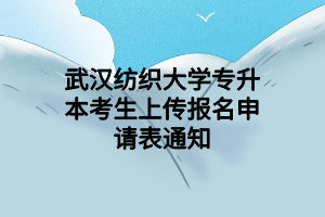 武漢紡織大學專升本考生上傳報名申請表通知