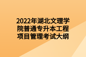 2022年湖北文理學(xué)院普通專升本工程項(xiàng)目管理考試大綱