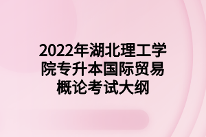 2022年湖北理工學院專升本國際貿易概論考試大綱