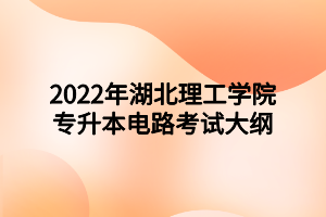 2022年湖北理工學(xué)院專升本電路考試大綱