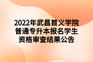 2022年武昌首義學院普通專升本報名學生資格審查結果公告