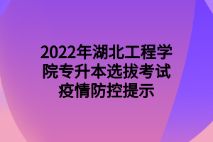 2022年湖北工程學院專升本選拔考試疫情防控提示