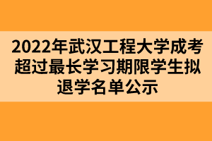 以上就是2022年武漢工程大學成考超過最長學習期限學生擬退學名單公示的全部內容，有需要的考生可以進行參考閱讀!