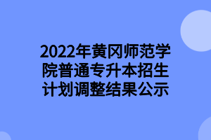 2022年黃岡師范學(xué)院普通專(zhuān)升本招生計(jì)劃調(diào)整結(jié)果公示