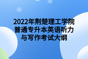 2022年荊楚理工學(xué)院普通專升本英語(yǔ)聽(tīng)力與寫(xiě)作考試大綱2022年荊楚理工學(xué)院普通專升本英語(yǔ)聽(tīng)力與寫(xiě)作考試大綱