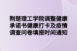 荊楚理工學院調(diào)整健康承諾書健康打卡及疫情調(diào)查問卷填報時間通知