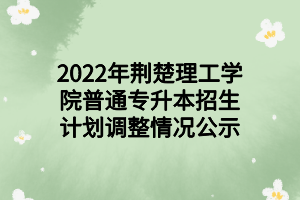 2022年荊楚理工學(xué)院普通專升本招生計劃調(diào)整情況公示