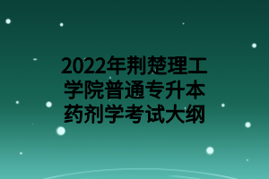 2022年荊楚理工學(xué)院普通專升本藥劑學(xué)考試大綱