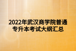 2022年武漢商學(xué)院普通專(zhuān)升本考試大綱匯總